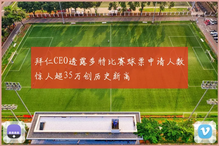 拜仁CEO透露多特比赛球票申请人数惊人超35万创历史新高