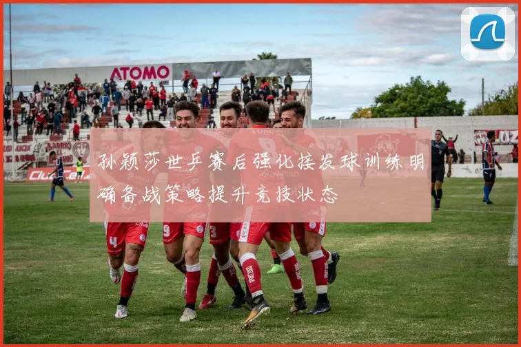 孙颖莎世乒赛后强化接发球训练明确备战策略提升竞技状态