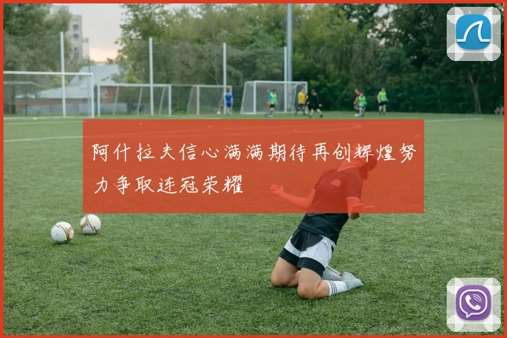 阿什拉夫信心满满期待再创辉煌努力争取连冠荣耀
